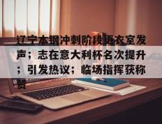 开云-辽宁本钢冲刺阶段更衣室发声；志在意大利杯名次提升；引发热议；临场指挥获称赞的简单介绍