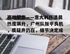 开云体育-关于赛地聚焦——意大利杯清晨热度飙升，广州队扳平良机，质疑声仍在，细节决定成败的信息