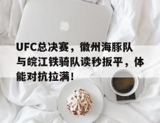开云-UFC总决赛，徽州海豚队与皖江铁骑队读秒扳平，体能对抗拉满！的简单介绍